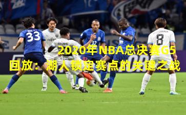 2020年NBA总决赛G5回放：湖人锁定赛点的关键之战