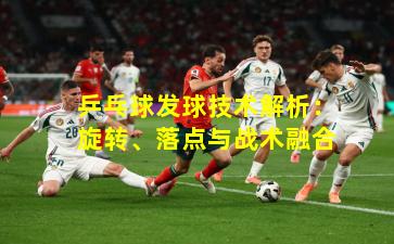 乒乓球发球技术解析：旋转、落点与战术融合