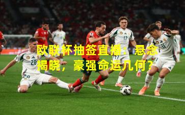 欧联杯抽签直播：悬念揭晓，豪强命运几何？