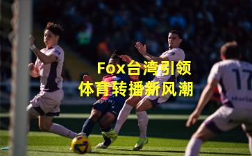 Fox台湾引领体育转播新风潮