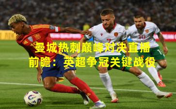 曼城热刺巅峰对决直播前瞻：英超争冠关键战役