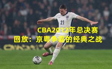 CBA2012年总决赛回放：京粤争霸的经典之战