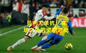 贝利尤单抗：赛场之外的坚韧之战