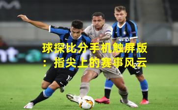 球探比分手机触屏版:指尖上的赛事风云