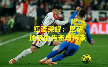 红蓝荣耀:巴萨球服的传奇与传承