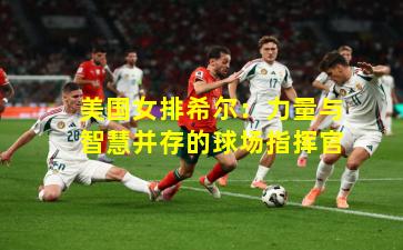 美国女排希尔：力量与智慧并存的球场指挥官