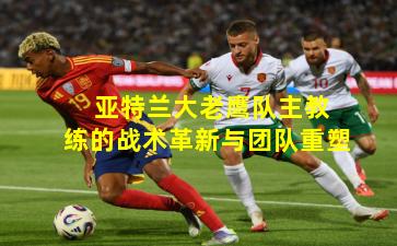 亚特兰大老鹰队主教练的战术革新与团队重塑