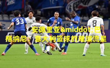 安德里亚·巴格纳尼：意大利篮球的璀璨流星