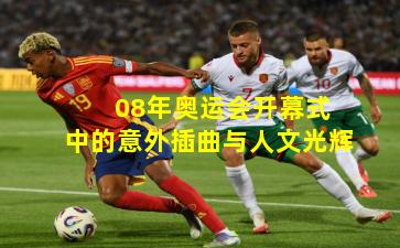  08年奥运会开幕式中的意外插曲与人文光辉