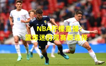 NBA柠檬直播：篮球迷的观赛新选择