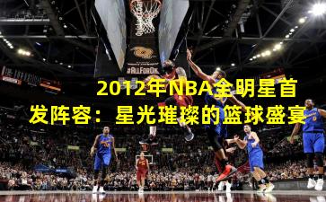 2012年NBA全明星首发阵容：星光璀璨的篮球盛宴